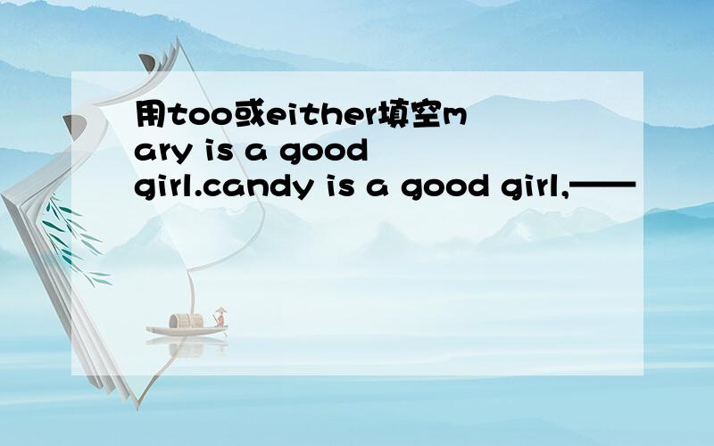 用too或either填空mary is a good girl.candy is a good girl,——