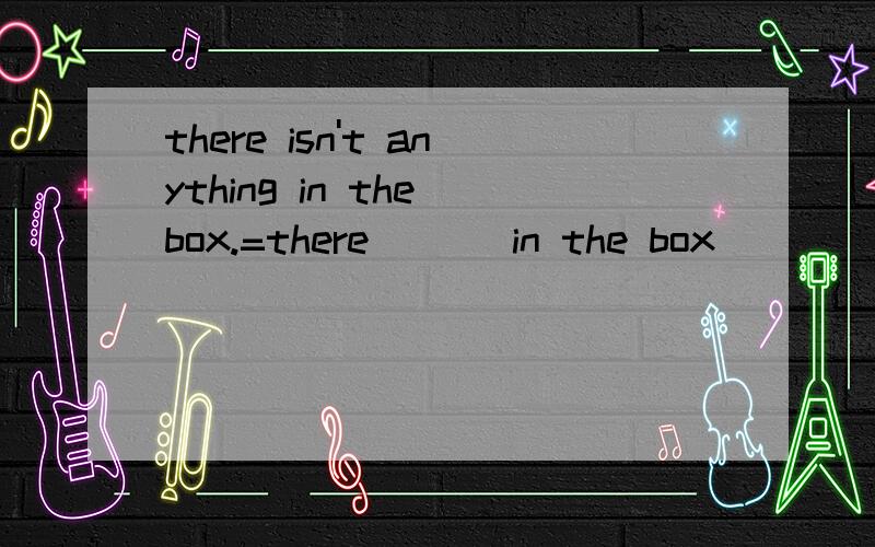 there isn't anything in the box.=there _ _ in the box