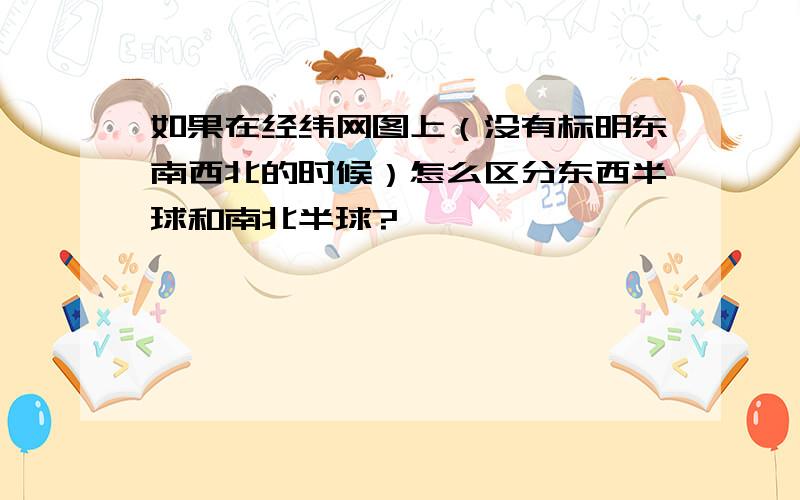 如果在经纬网图上（没有标明东南西北的时候）怎么区分东西半球和南北半球?