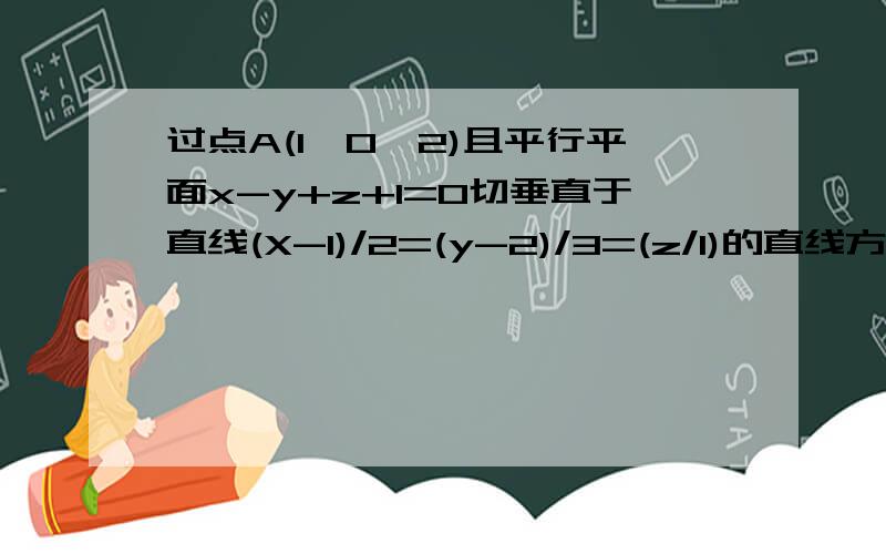 过点A(1,0,2)且平行平面x-y+z+1=0切垂直于直线(X-1)/2=(y-2)/3=(z/1)的直线方程