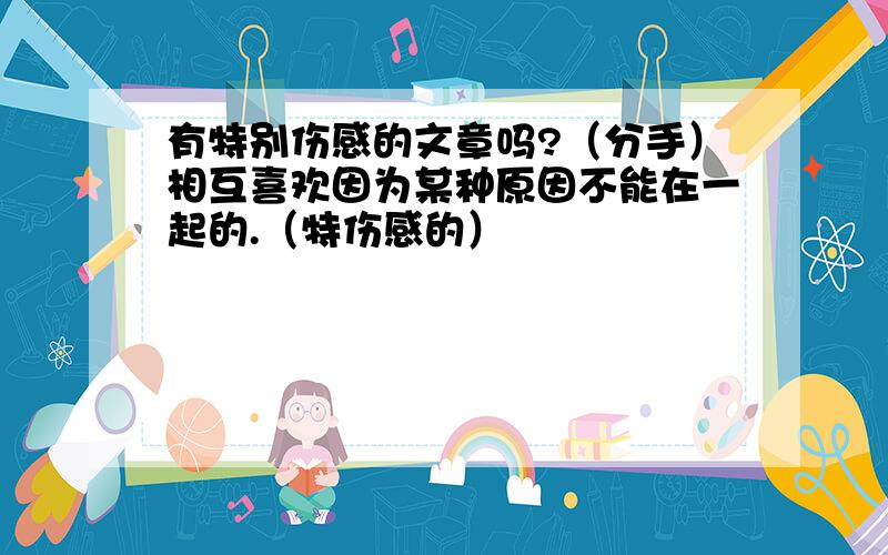 有特别伤感的文章吗?（分手）相互喜欢因为某种原因不能在一起的.（特伤感的）