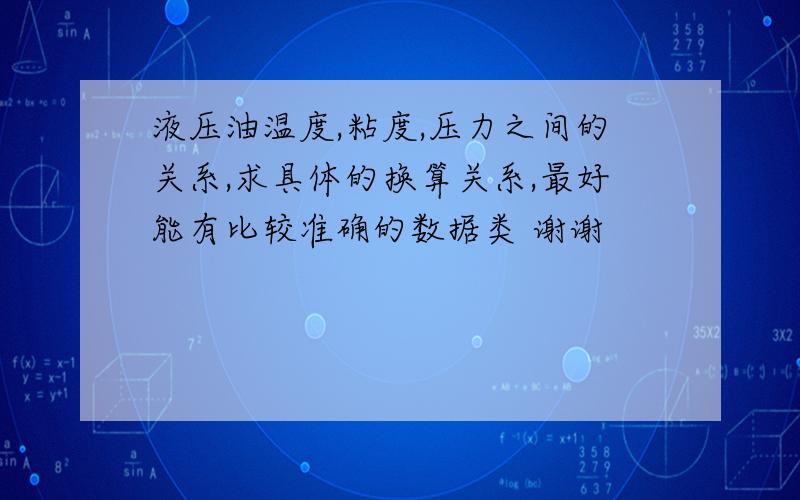 液压油温度,粘度,压力之间的关系,求具体的换算关系,最好能有比较准确的数据类 谢谢