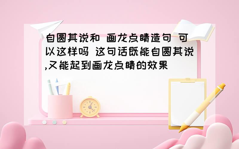 自圆其说和 画龙点睛造句 可以这样吗 这句话既能自圆其说,又能起到画龙点睛的效果