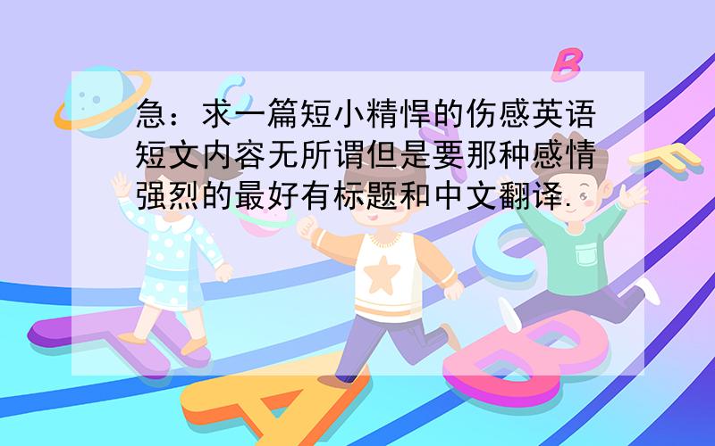 急：求一篇短小精悍的伤感英语短文内容无所谓但是要那种感情强烈的最好有标题和中文翻译.