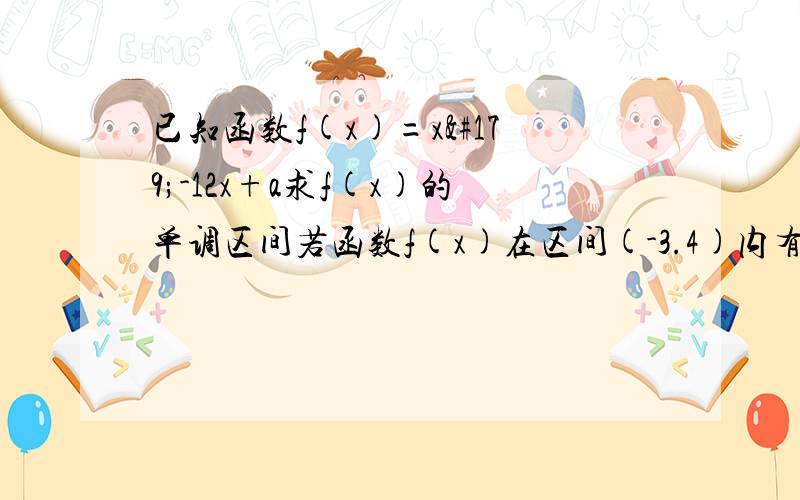 已知函数f(x)=x³-12x+a求f(x)的单调区间若函数f(x)在区间(-3.4)内有3个零点，求a的取值范围谢了