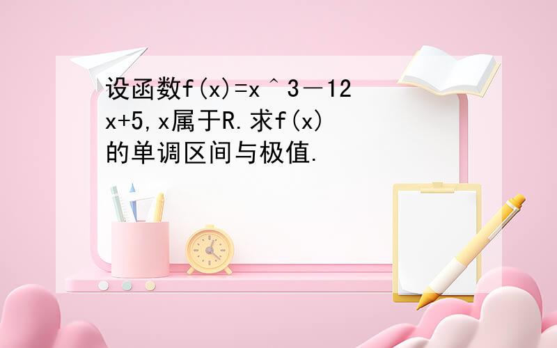 设函数f(x)=x＾3－12x+5,x属于R.求f(x)的单调区间与极值.