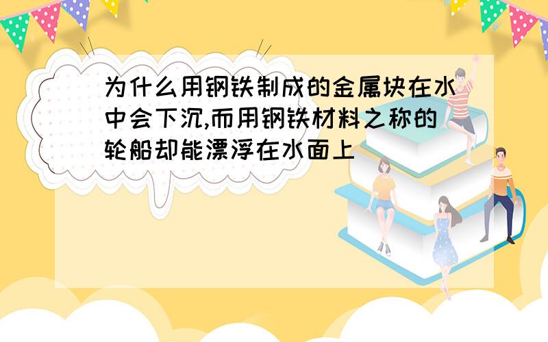 为什么用钢铁制成的金属块在水中会下沉,而用钢铁材料之称的轮船却能漂浮在水面上