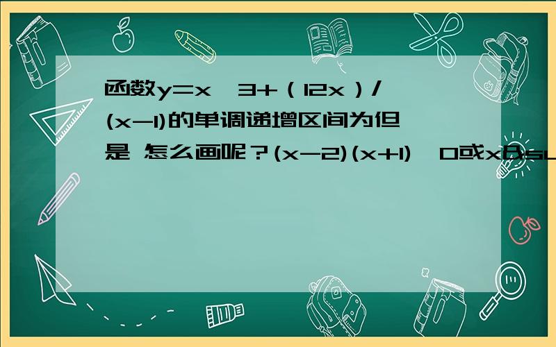 函数y=x^3+（12x）/(x-1)的单调递增区间为但是 怎么画呢？(x-2)(x+1)>0或x²-x+2>0(无解)有点没懂麻烦再解释下，我有点笨，