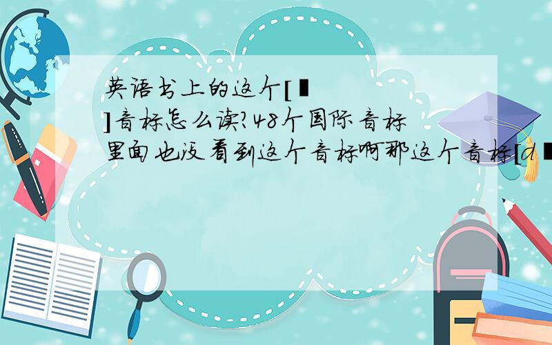 英语书上的这个[ʊ]音标怎么读?48个国际音标里面也没看到这个音标啊那这个音标[dʒ] 也就是国际音标[dɜ] [D]也相当于[d]