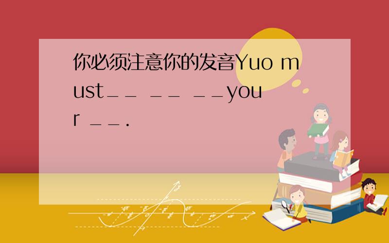 你必须注意你的发音Yuo must__ __ __your __.