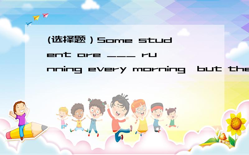 (选择题）Some student are ___ running every morning,but they have nothing against it.A,noB,againstC,disagreeD,good for