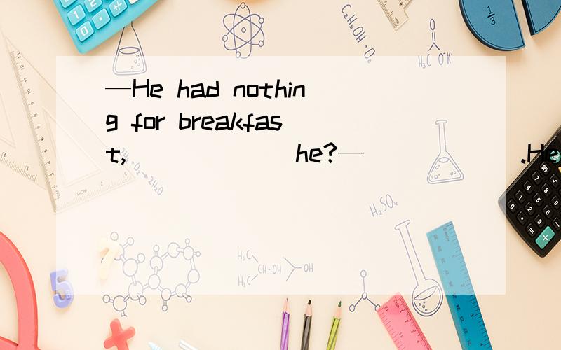 —He had nothing for breakfast,______ he?—______.He had some milk.A.had； Yes B.had； No C.did； No D.did；Yes