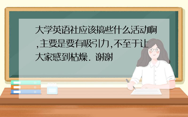 大学英语社应该搞些什么活动啊,主要是要有吸引力,不至于让大家感到枯燥. 谢谢