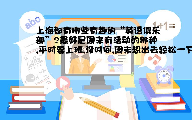 上海都有哪些有趣的“英语俱乐部”?最好是周末有活动的那种,平时要上班,没时间,周末想出去轻松一下,顺便恶补一下外语,认识一些新朋友更好……我喜欢交朋友,特别是有学识的那种……我