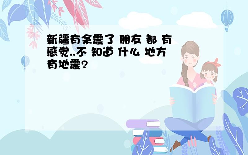 新疆有余震了 朋友 都 有 感觉..不 知道 什么 地方有地震?