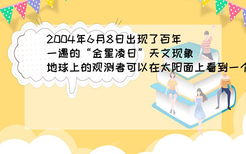 2004年6月8日出现了百年一遇的“金星凌日”天文现象．地球上的观测者可以在太阳面上看到一个小黑点（实际上是金星遮住了射向地球的阳光）,这种现象是由光的直线传播形成的．太阳地球