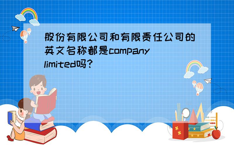 股份有限公司和有限责任公司的英文名称都是company limited吗?