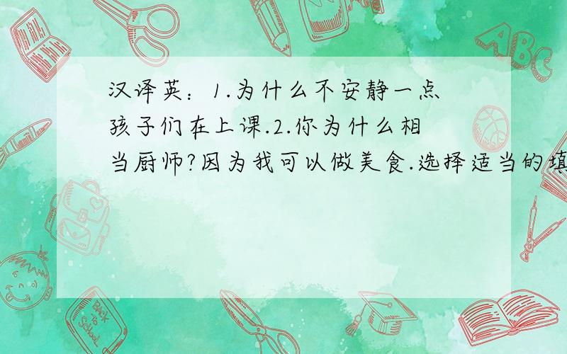 汉译英：1.为什么不安静一点孩子们在上课.2.你为什么相当厨师?因为我可以做美食.选择适当的填空：1Did you ____(see)a little boy ____(run) on the playground just now.2.The man____(work) are working near the house.3.