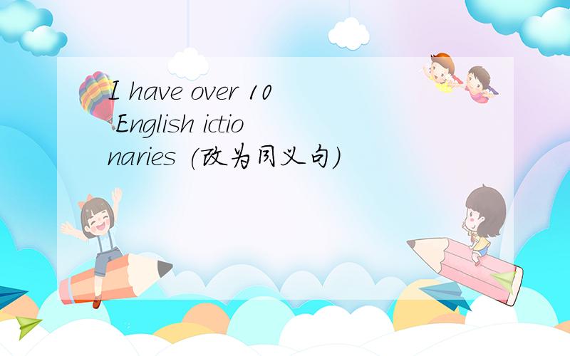 I have over 10 English ictionaries (改为同义句）