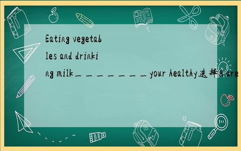 Eating vegetables and drinking milk_______your healthy选择A are good for B are good at C is good forD is good atB和D是肯定不对的。我们英语老师第一次说是C～隔了一两个月又说是A～这关系到我的期中英语的估分～