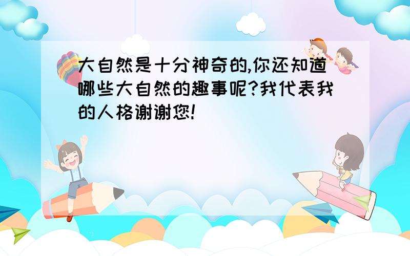 大自然是十分神奇的,你还知道哪些大自然的趣事呢?我代表我的人格谢谢您!