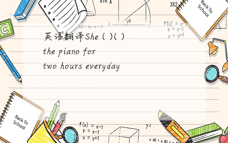 英语翻译She ( )( )the piano for two hours everyday