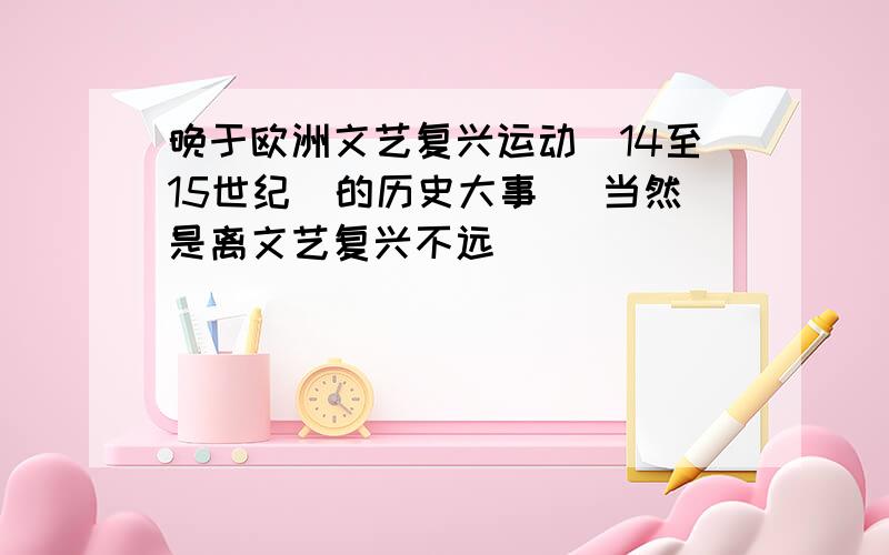 晚于欧洲文艺复兴运动（14至15世纪）的历史大事 （当然是离文艺复兴不远）