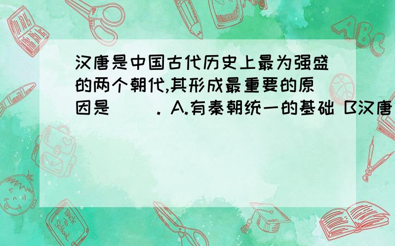 汉唐是中国古代历史上最为强盛的两个朝代,其形成最重要的原因是( ). A.有秦朝统一的基础 B汉唐是中国古代历史上最为强盛的两个朝代,其形成最重要的原因是(   ). A.有秦朝统一的基础 B.“