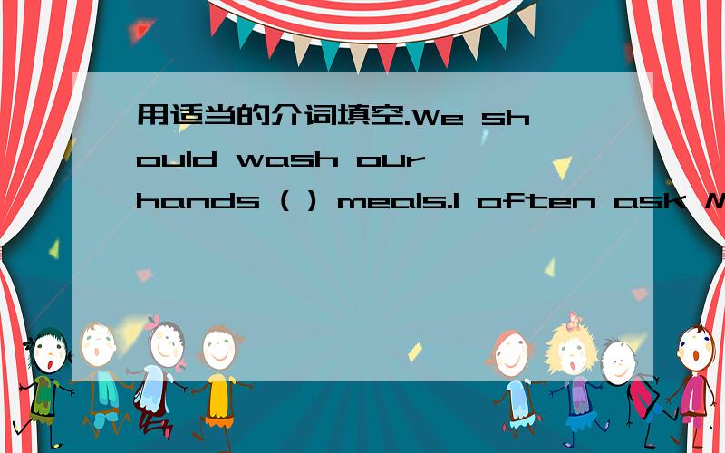 用适当的介词填空.We should wash our hands ( ) meals.I often ask Mr Zhang ( ) some science problems.