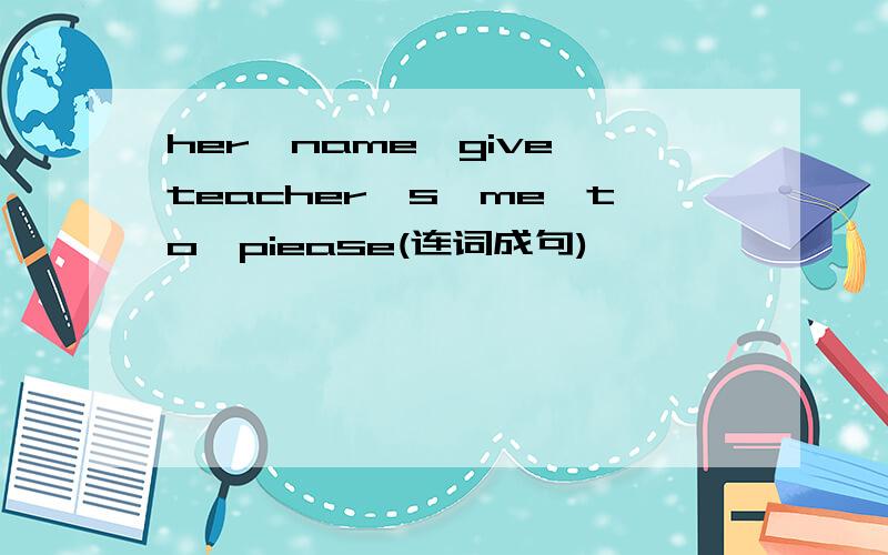 her,name,give,teacher's,me,to,piease(连词成句)