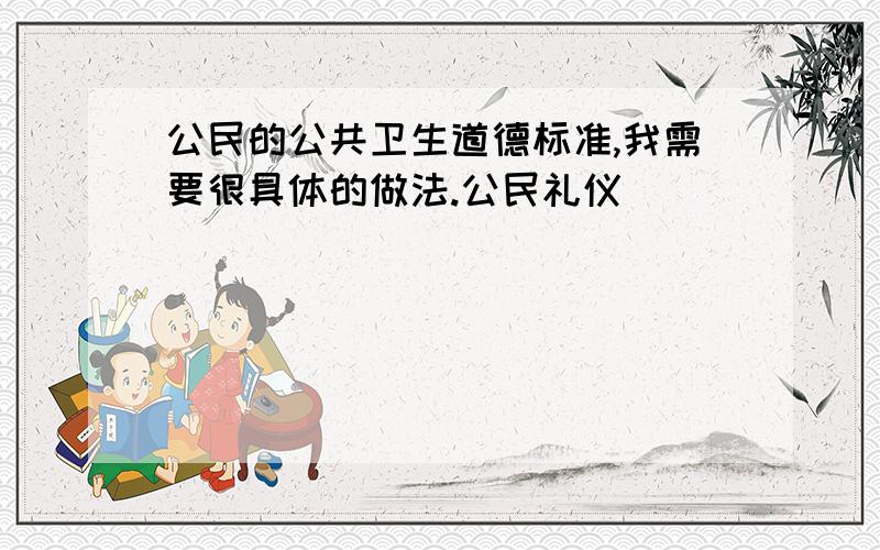 公民的公共卫生道德标准,我需要很具体的做法.公民礼仪