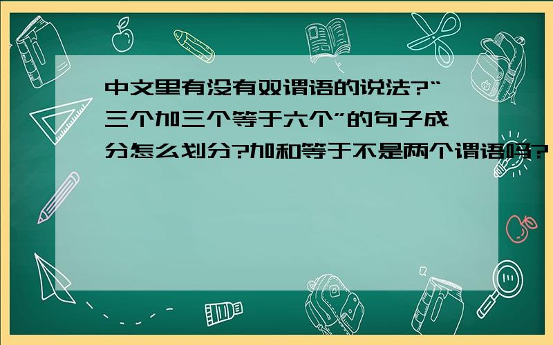 中文里有没有双谓语的说法?“三个加三个等于六个”的句子成分怎么划分?加和等于不是两个谓语吗?