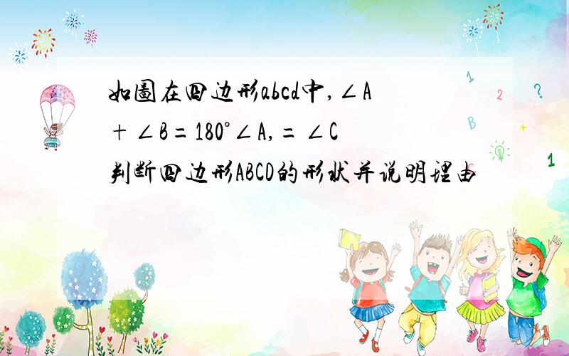 如图在四边形abcd中,∠A+∠B=180°∠A,=∠C判断四边形ABCD的形状并说明理由