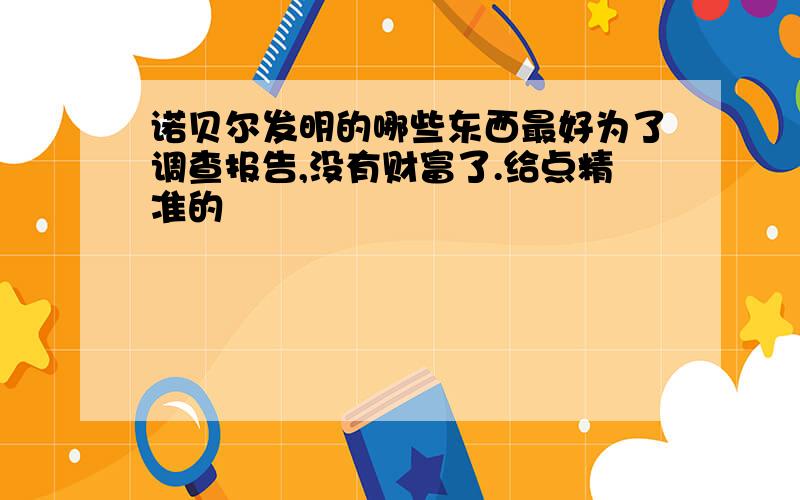 诺贝尔发明的哪些东西最好为了调查报告,没有财富了.给点精准的