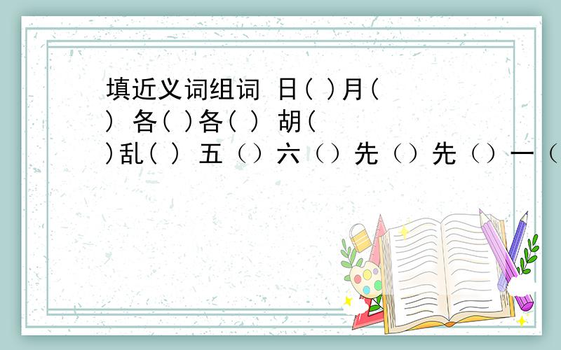 填近义词组词 日( )月( ) 各( )各( ) 胡( )乱( ) 五（）六（）先（）先（）一（）二（）拜托了各位