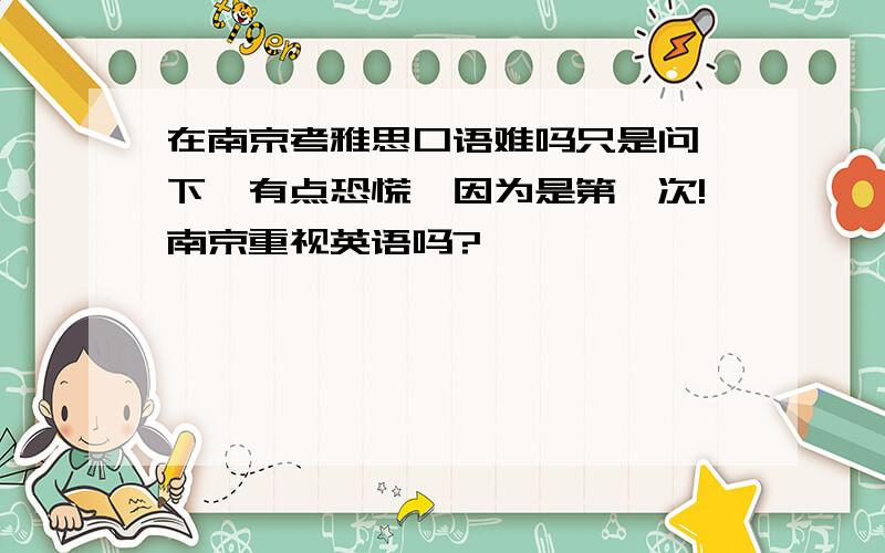 在南京考雅思口语难吗只是问一下,有点恐慌,因为是第一次!南京重视英语吗?