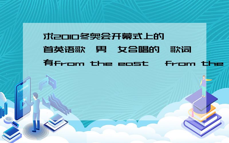 求2010冬奥会开幕式上的一首英语歌一男一女合唱的,歌词有from the east ,from the west