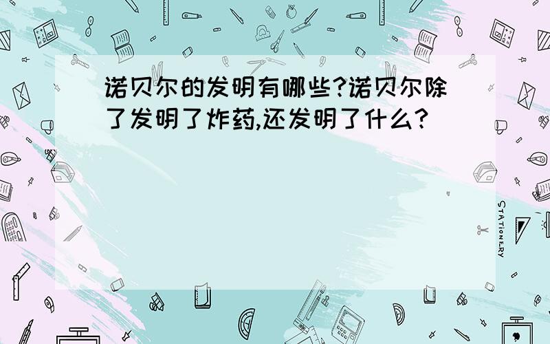 诺贝尔的发明有哪些?诺贝尔除了发明了炸药,还发明了什么?