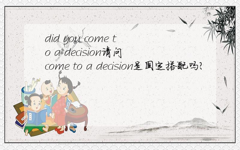 did you come to a decision请问come to a decision是固定搭配吗?