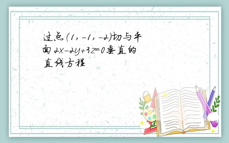 过点（1,-1,-2)切与平面2x-2y+3z=0垂直的直线方程