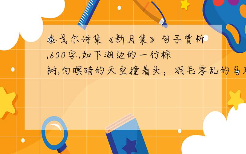 泰戈尔诗集《新月集》句子赏析,600字,如下湖边的一行棕树,向暝暗的天空撞着头；羽毛零乱的乌鸦,静悄悄地栖在罗望子的枝上,翑河的东岸正被乌沉沉的暝色所侵袭.