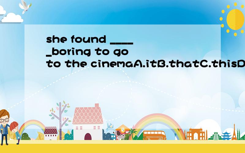 she found _____boring to go to the cinemaA.itB.thatC.thisD.me