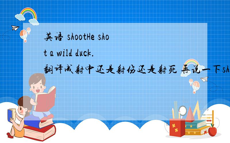 英语 shootHe shot a wild duck.翻译成射中还是射伤还是射死 再说一下shoot后加社么介词,用法,最好给例句!