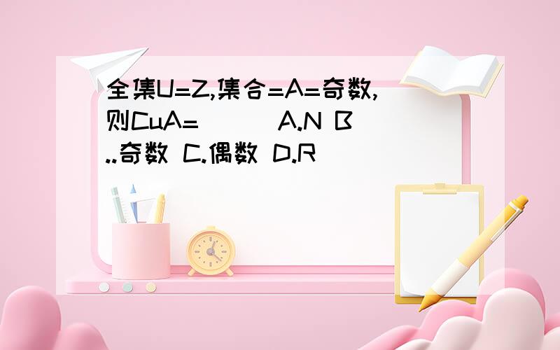 全集U=Z,集合=A=奇数,则CuA=( ) A.N B..奇数 C.偶数 D.R