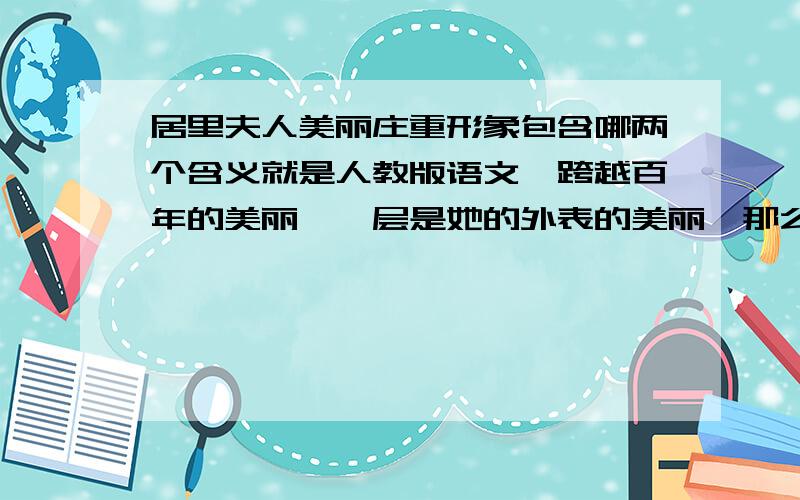 居里夫人美丽庄重形象包含哪两个含义就是人教版语文《跨越百年的美丽》一层是她的外表的美丽,那么另一层是什么?