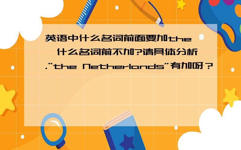 英语中什么名词前面要加the,什么名词前不加?请具体分析.“the Netherlands”有加呀？