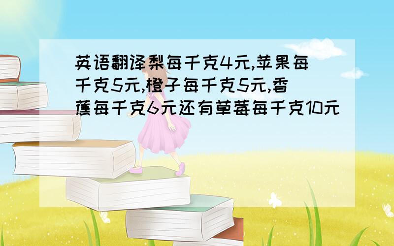 英语翻译梨每千克4元,苹果每千克5元,橙子每千克5元,香蕉每千克6元还有草莓每千克10元