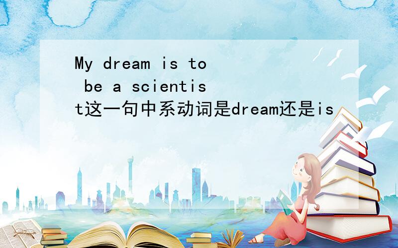 My dream is to be a scientist这一句中系动词是dream还是is