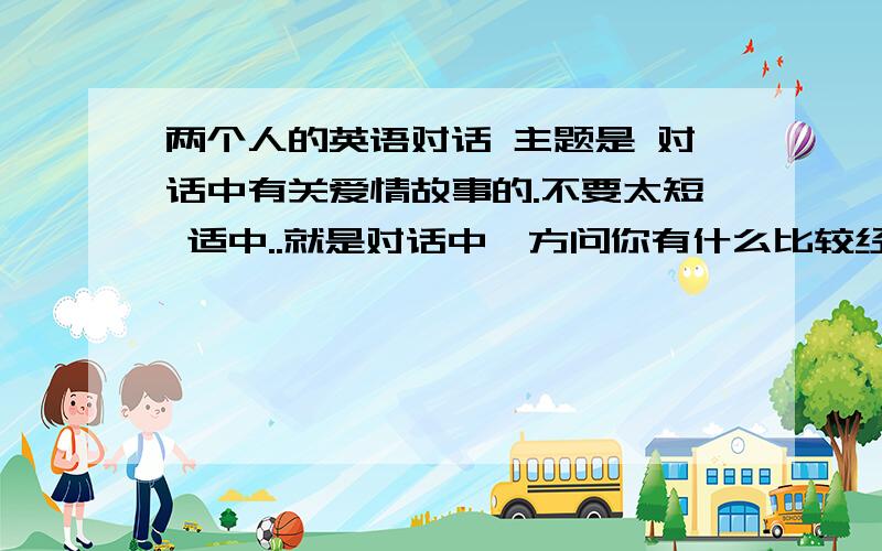 两个人的英语对话 主题是 对话中有关爱情故事的.不要太短 适中..就是对话中一方问你有什么比较经典的爱情故事吗?差不多这样 不需要很长..