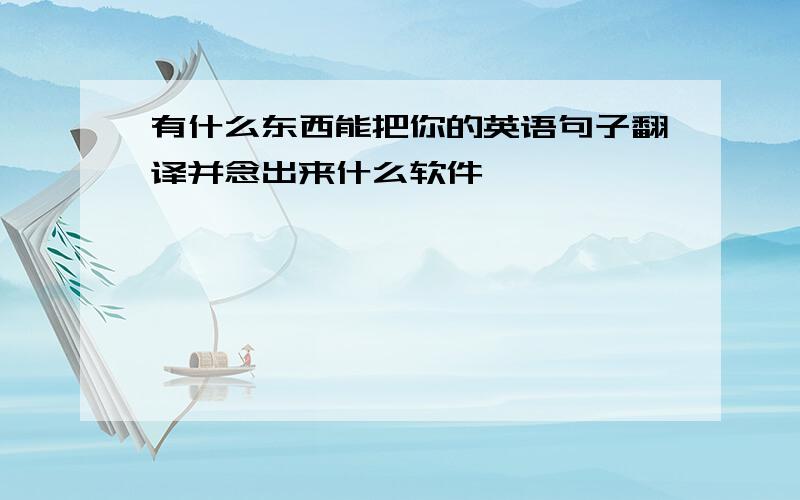 有什么东西能把你的英语句子翻译并念出来什么软件